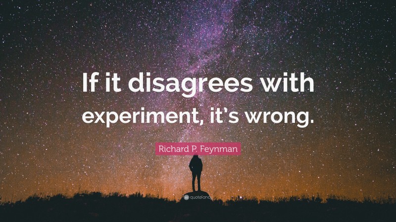 Richard P. Feynman Quote: “If it disagrees with experiment, it’s wrong.”