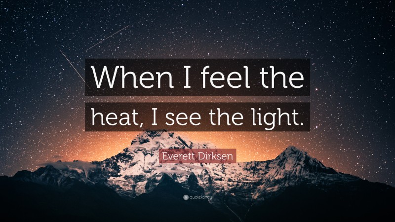 Everett Dirksen Quote: “When I feel the heat, I see the light.”