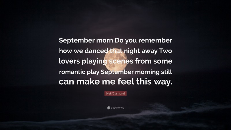 Neil Diamond Quote: “September morn Do you remember how we danced that night away Two lovers playing scenes from some romantic play September morning still can make me feel this way.”