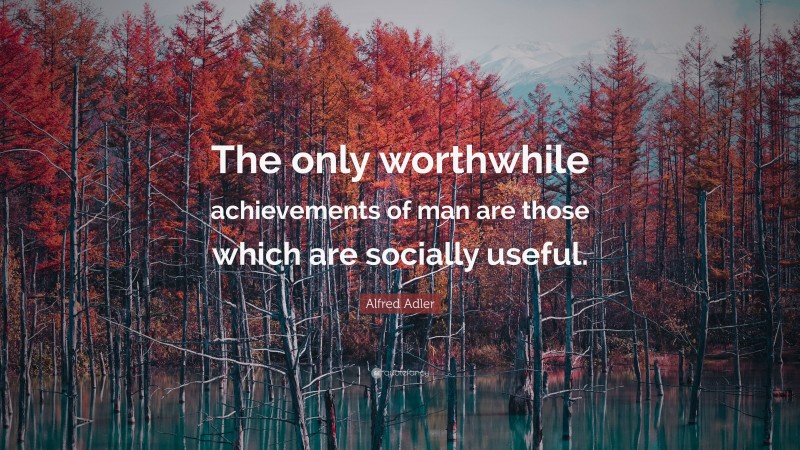 Alfred Adler Quote: “The only worthwhile achievements of man are those which are socially useful.”