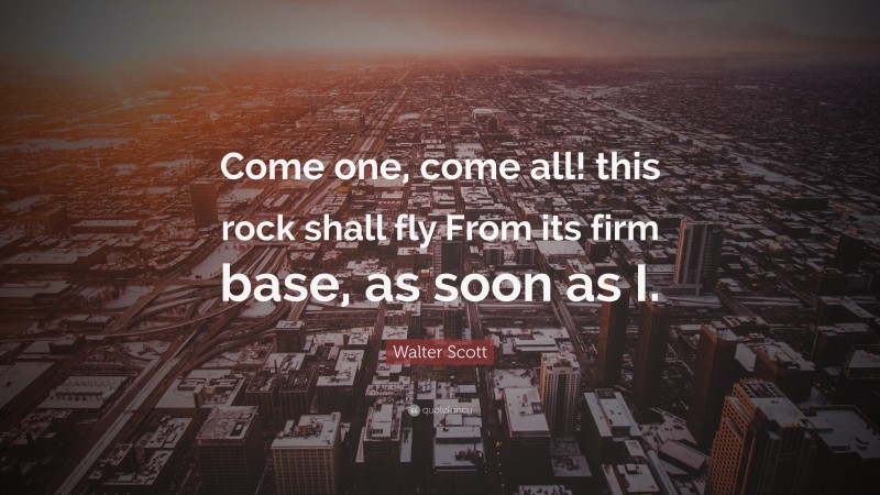 Walter Scott Quote: “Come one, come all! this rock shall fly From its firm base, as soon as I.”