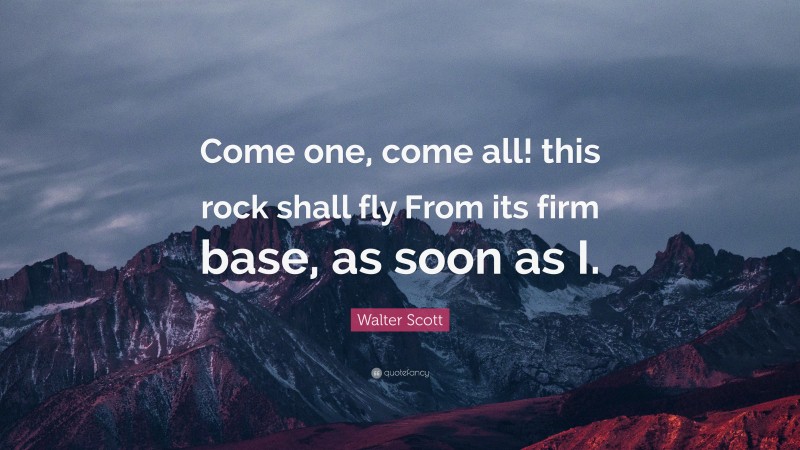 Walter Scott Quote: “Come one, come all! this rock shall fly From its firm base, as soon as I.”