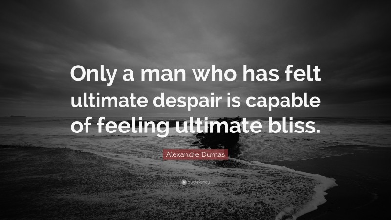 Alexandre Dumas Quote: “Only a man who has felt ultimate despair is capable of feeling ultimate bliss.”