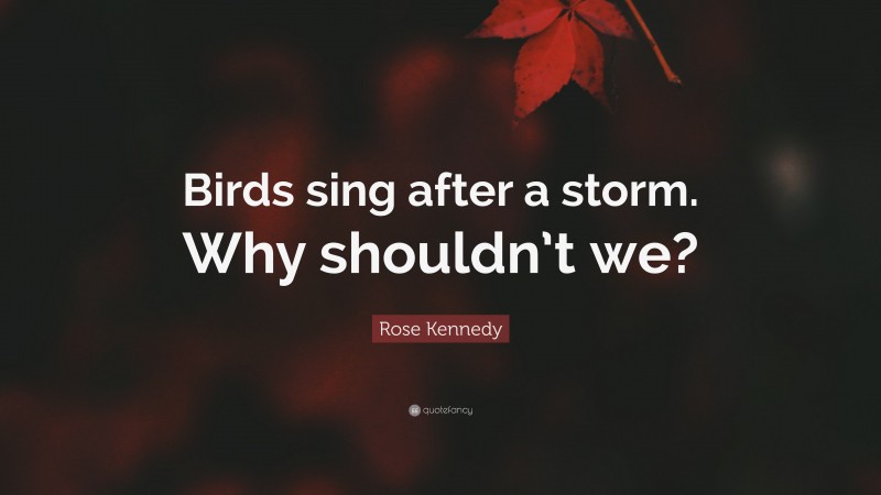 Rose Kennedy Quote: “Birds sing after a storm. Why shouldn’t we?”