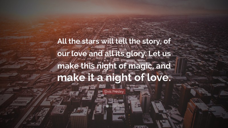Elvis Presley Quote: “All the stars will tell the story, of our love and all its glory. Let us make this night of magic, and make it a night of love.”