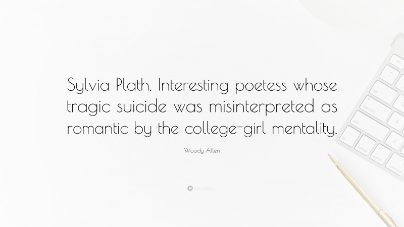 Woody Allen Quote: “Sylvia Plath. Interesting poetess whose tragic suicide was misinterpreted as romantic by the college-girl mentality.”