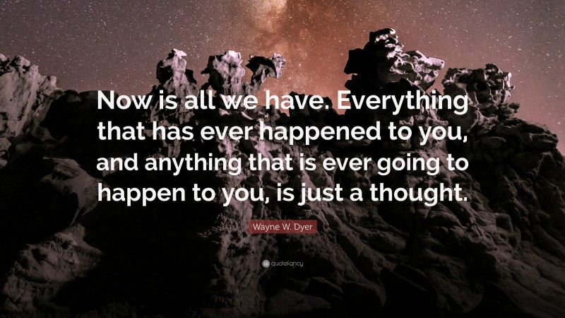 Wayne W. Dyer Quote: “Now is all we have. Everything that has ever happened to you, and anything that is ever going to happen to you, is just a thought.”