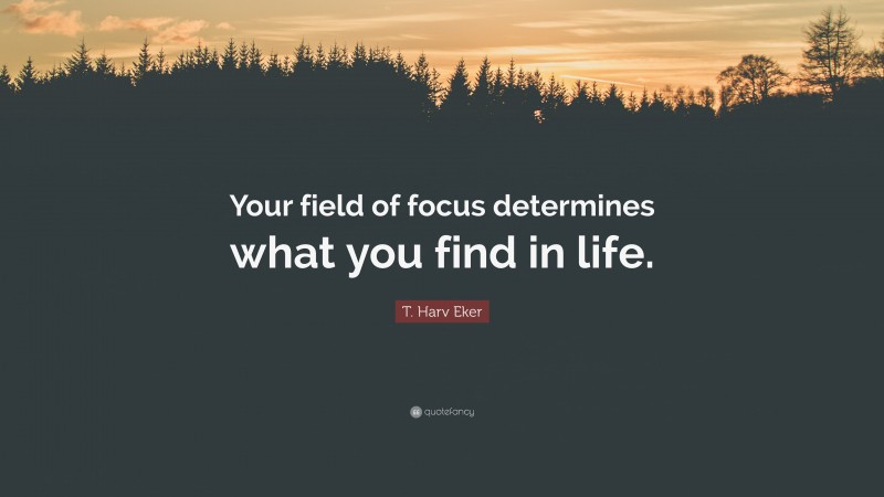 T. Harv Eker Quote: “Your field of focus determines what you find in life.”