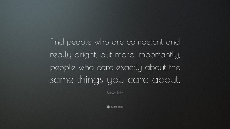 Steve Jobs Quote: “Find people who are competent and really bright, but more importantly, people who care exactly about the same things you care about.”