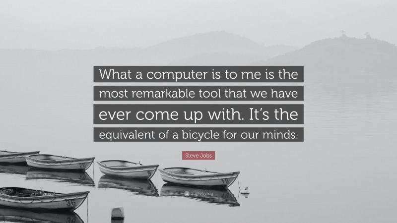 Steve Jobs Quote: “What a computer is to me is the most remarkable tool that we have ever come up with. It’s the equivalent of a bicycle for our minds.”