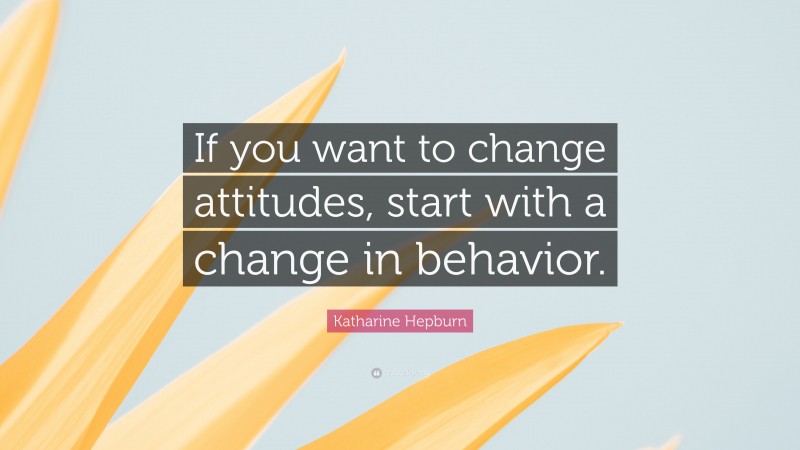 Katharine Hepburn Quote: “If you want to change attitudes, start with a change in behavior.”