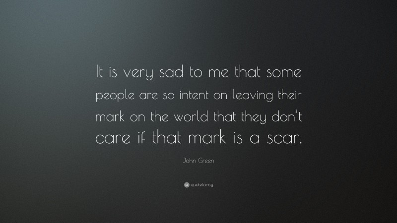 John Green Quote: “It is very sad to me that some people are so intent on leaving their mark on the world that they don’t care if that mark is a scar.”