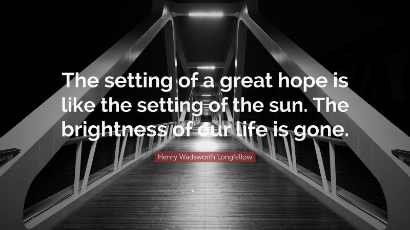 Henry Wadsworth Longfellow Quote: “The setting of a great hope is like the setting of the sun. The brightness of our life is gone.”