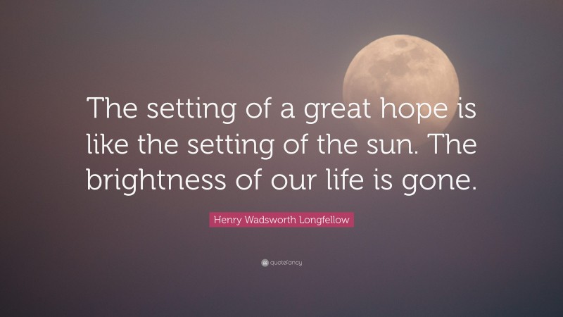 Henry Wadsworth Longfellow Quote: “The setting of a great hope is like the setting of the sun. The brightness of our life is gone.”