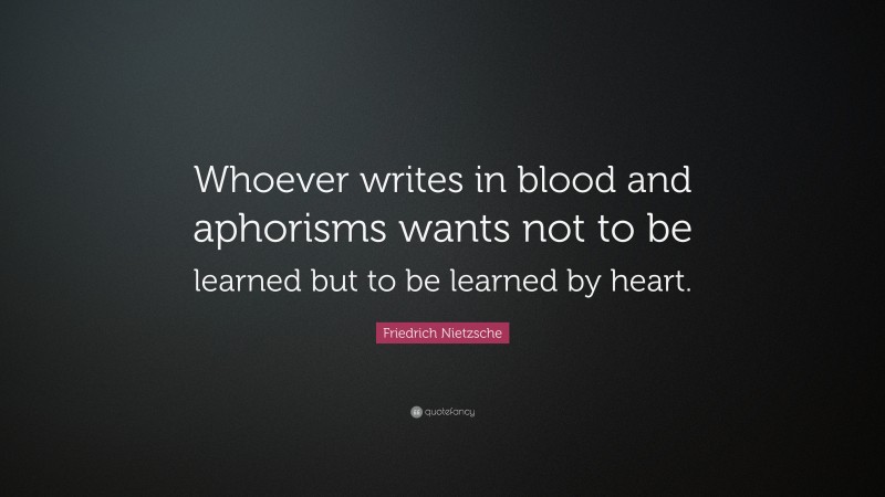 Friedrich Nietzsche Quote: “Whoever writes in blood and aphorisms wants not to be learned but to be learned by heart.”