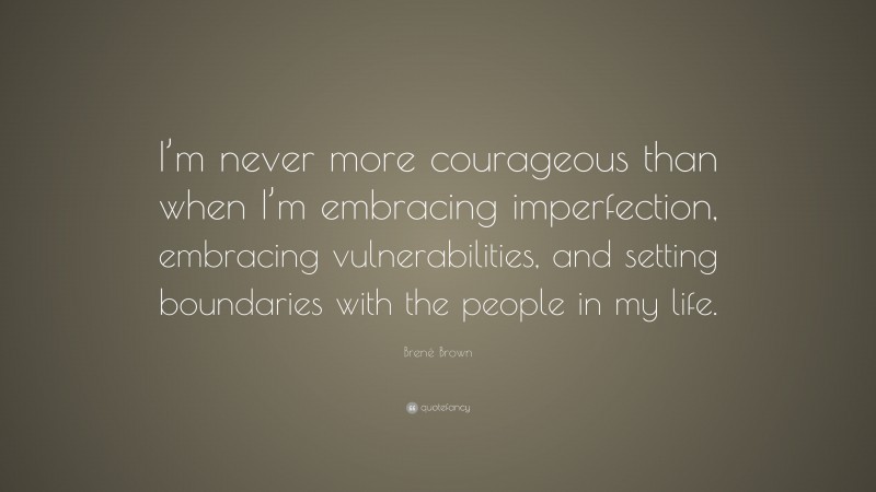 Brené Brown Quote: “I’m never more courageous than when I’m embracing imperfection, embracing vulnerabilities, and setting boundaries with the people in my life.”