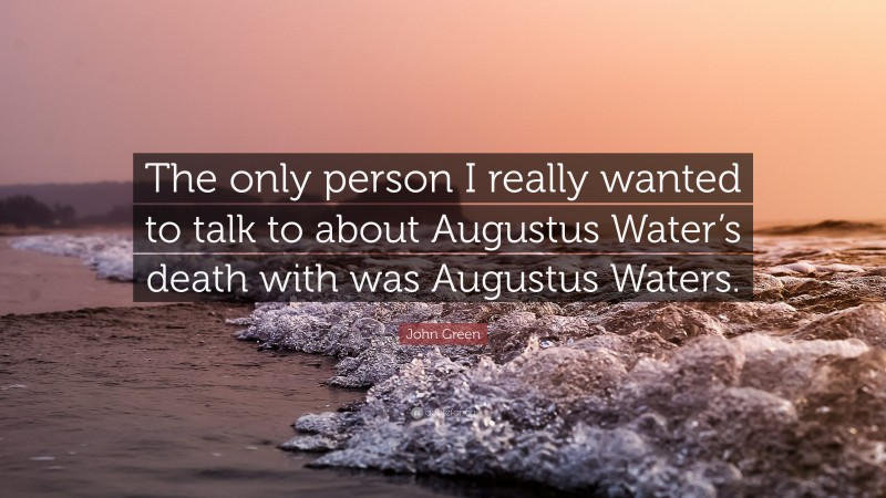 John Green Quote: “The only person I really wanted to talk to about Augustus Water’s death with was Augustus Waters.”