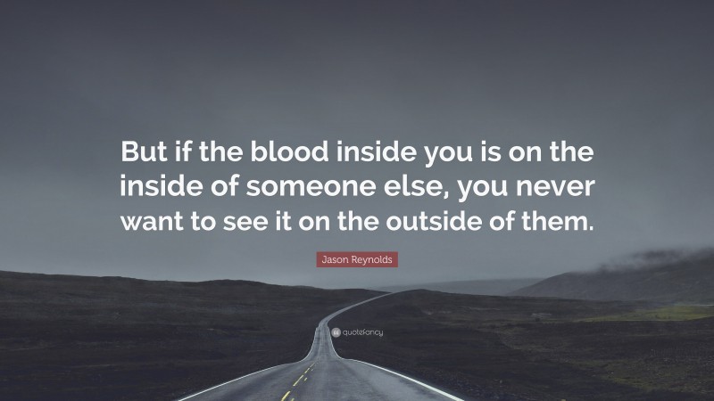 Jason Reynolds Quote: “But if the blood inside you is on the inside of someone else, you never want to see it on the outside of them.”