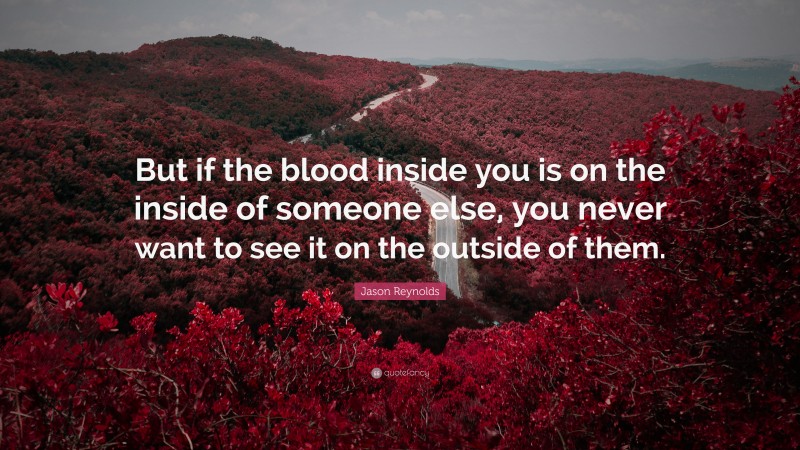 Jason Reynolds Quote: “But if the blood inside you is on the inside of someone else, you never want to see it on the outside of them.”
