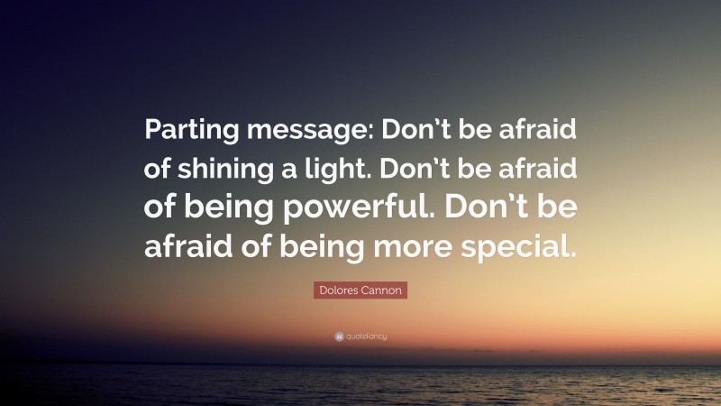 Dolores Cannon Quote: “Parting message: Don’t be afraid of shining a light. Don’t be afraid of being powerful. Don’t be afraid of being more special.”