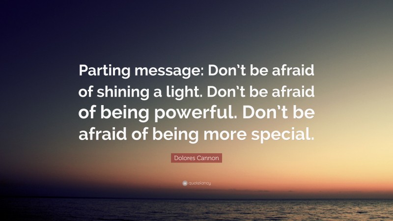 Dolores Cannon Quote: “Parting message: Don’t be afraid of shining a light. Don’t be afraid of being powerful. Don’t be afraid of being more special.”