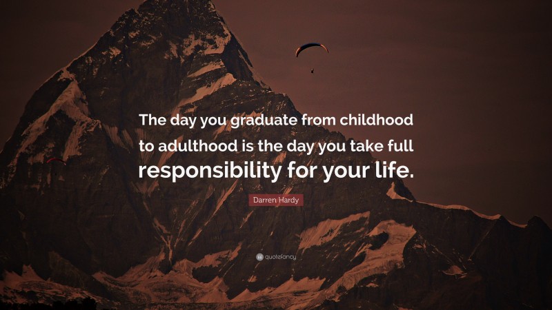 Darren Hardy Quote: “The day you graduate from childhood to adulthood is the day you take full responsibility for your life.”