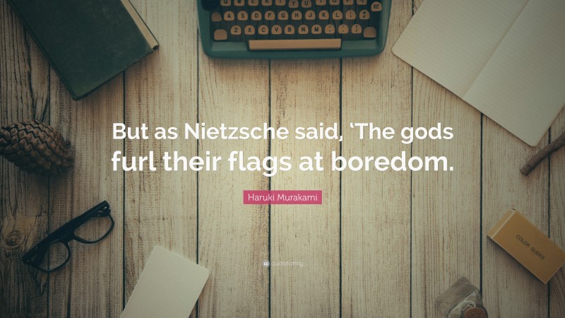 Haruki Murakami Quote: “But as Nietzsche said, ‘The gods furl their flags at boredom.”