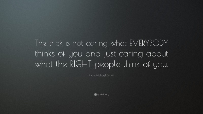 Brian Michael Bendis Quote: “The trick is not caring what EVERYBODY thinks of you and just caring about what the RIGHT people think of you.”