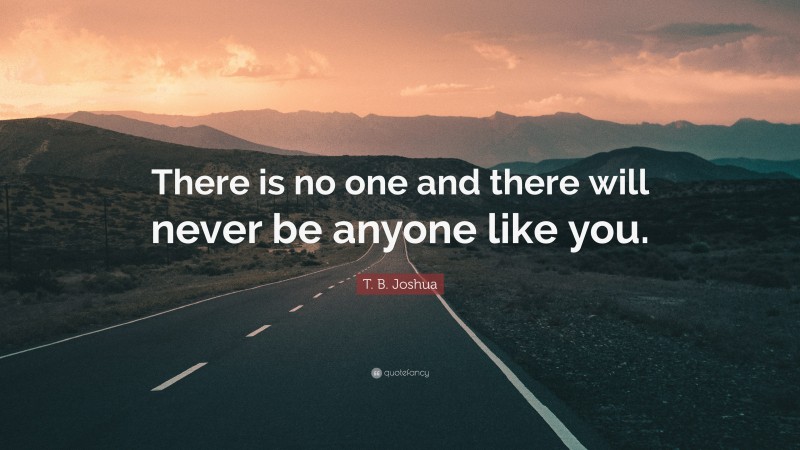 T. B. Joshua Quote: “There is no one and there will never be anyone like you.”