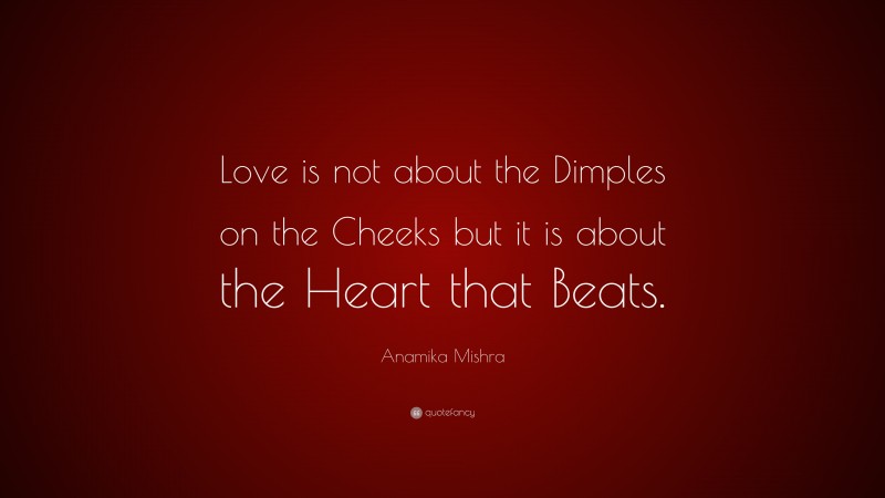 Anamika Mishra Quote: “Love is not about the Dimples on the Cheeks but it is about the Heart that Beats.”