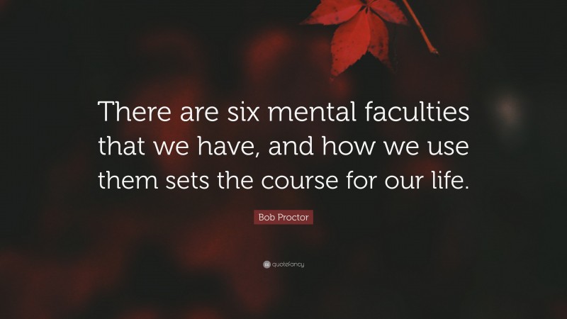 Bob Proctor Quote: “There are six mental faculties that we have, and how we use them sets the course for our life.”
