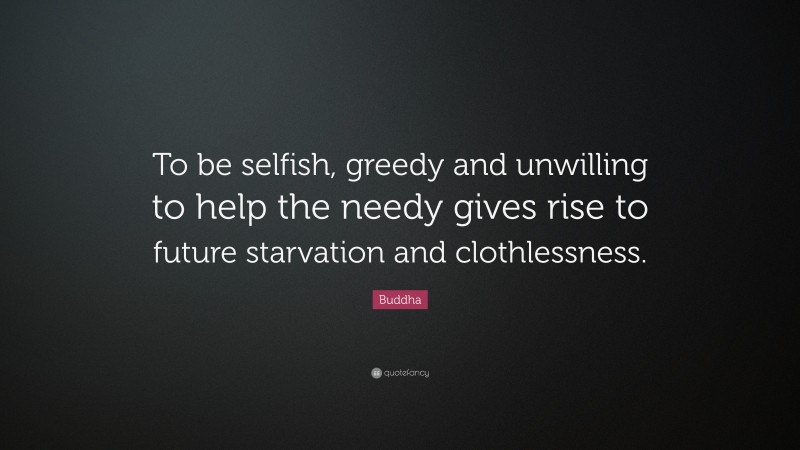 Buddha Quote: “To be selfish, greedy and unwilling to help the needy gives rise to future starvation and clothlessness.”