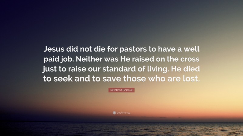 Reinhard Bonnke Quote: “Jesus did not die for pastors to have a well paid job. Neither was He raised on the cross just to raise our standard of living. He died to seek and to save those who are lost.”