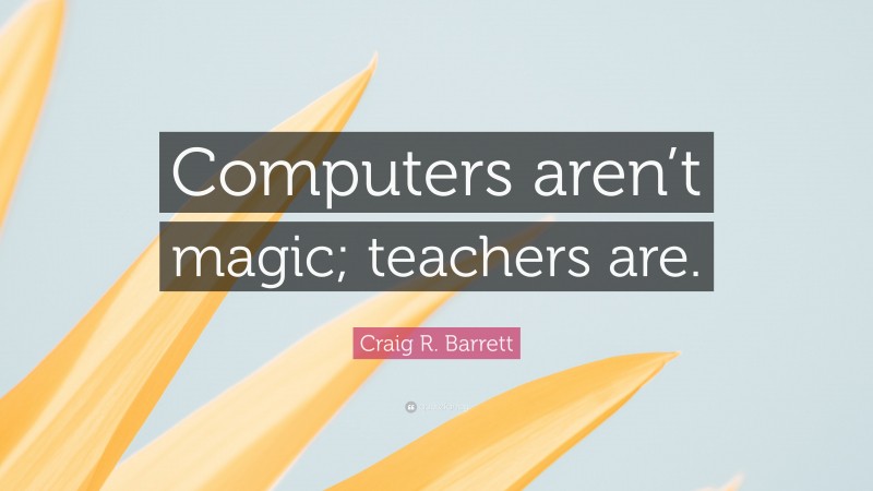 Craig R. Barrett Quote: “Computers aren’t magic; teachers are.”