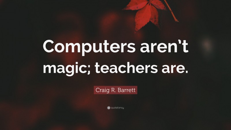 Craig R. Barrett Quote: “Computers aren’t magic; teachers are.”