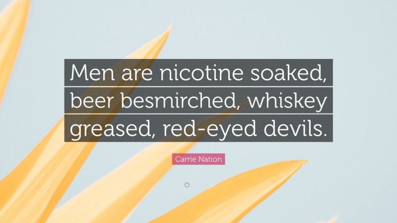 Carrie Nation Quote: “Men are nicotine soaked, beer besmirched, whiskey greased, red-eyed devils.”