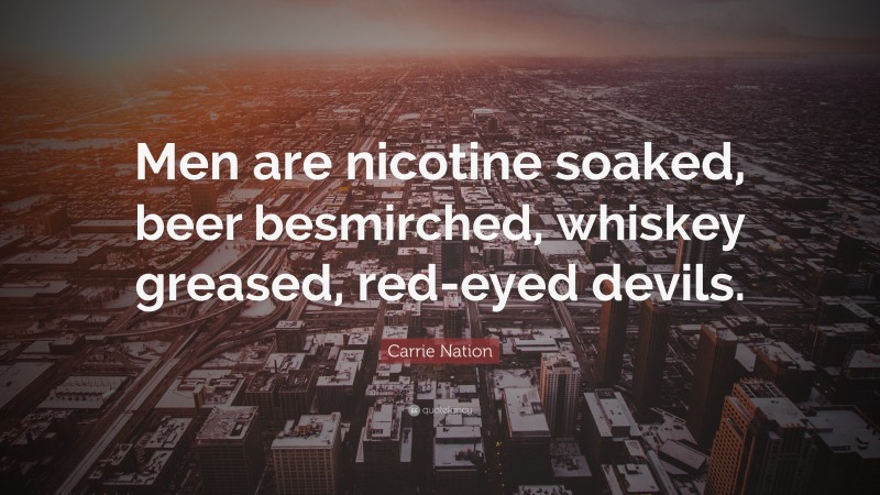 Carrie Nation Quote: “Men are nicotine soaked, beer besmirched, whiskey greased, red-eyed devils.”