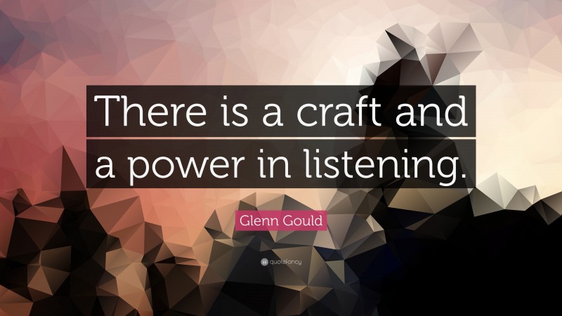 Glenn Gould Quote: “There is a craft and a power in listening.”