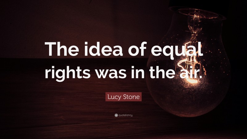 Lucy Stone Quote: “The idea of equal rights was in the air.”