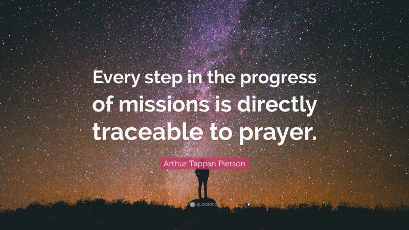 Arthur Tappan Pierson Quote: “Every step in the progress of missions is directly traceable to prayer.”