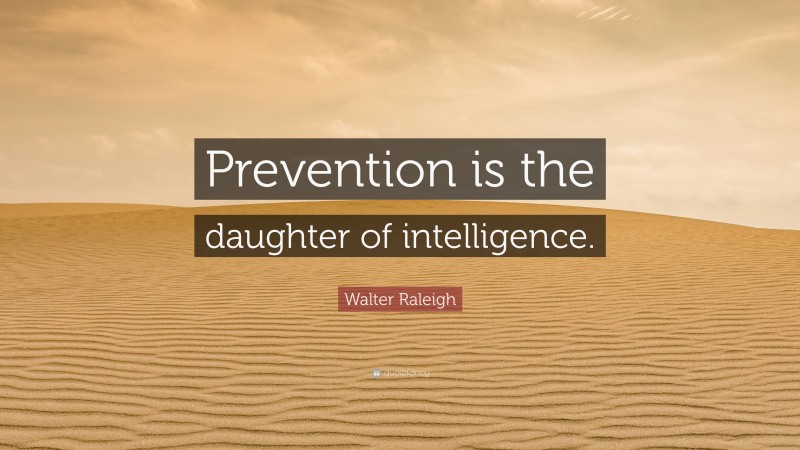 Walter Raleigh Quote: “Prevention is the daughter of intelligence.”