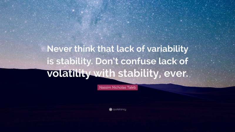 Nassim Nicholas Taleb Quote: “Never think that lack of variability is stability. Don’t confuse lack of volatility with stability, ever.”