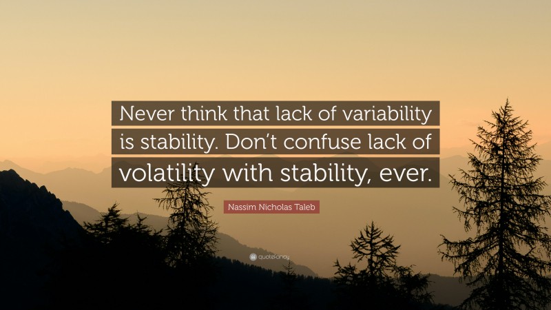 Nassim Nicholas Taleb Quote: “Never think that lack of variability is stability. Don’t confuse lack of volatility with stability, ever.”