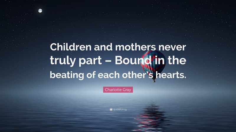 Charlotte Gray Quote: “Children and mothers never truly part – Bound in the beating of each other’s hearts.”