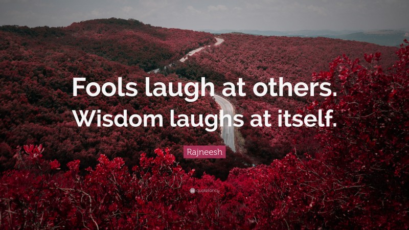 Rajneesh Quote: “Fools laugh at others. Wisdom laughs at itself.”