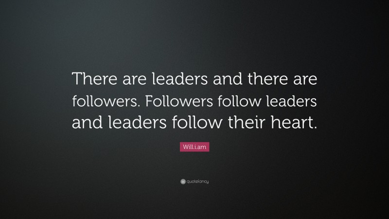 Will.i.am Quote: “There are leaders and there are followers. Followers follow leaders and leaders follow their heart.”
