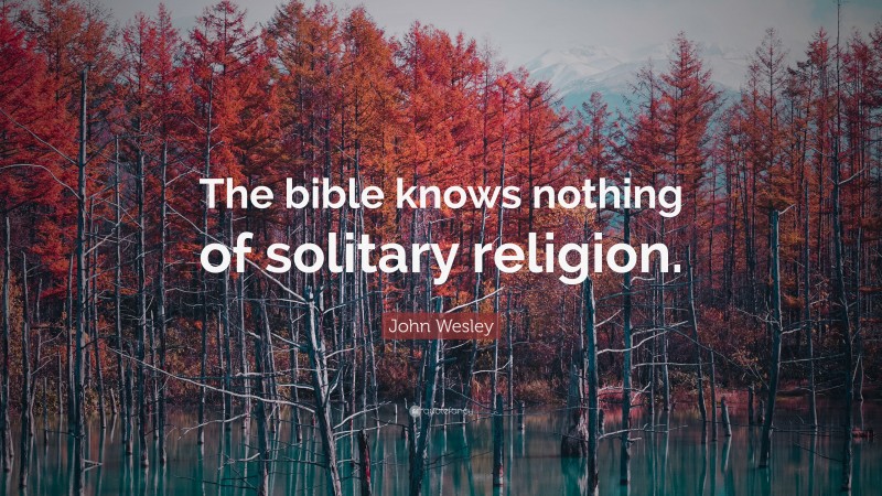 John Wesley Quote: “The bible knows nothing of solitary religion.”