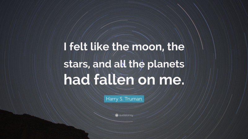 Harry S. Truman Quote: “I felt like the moon, the stars, and all the planets had fallen on me.”
