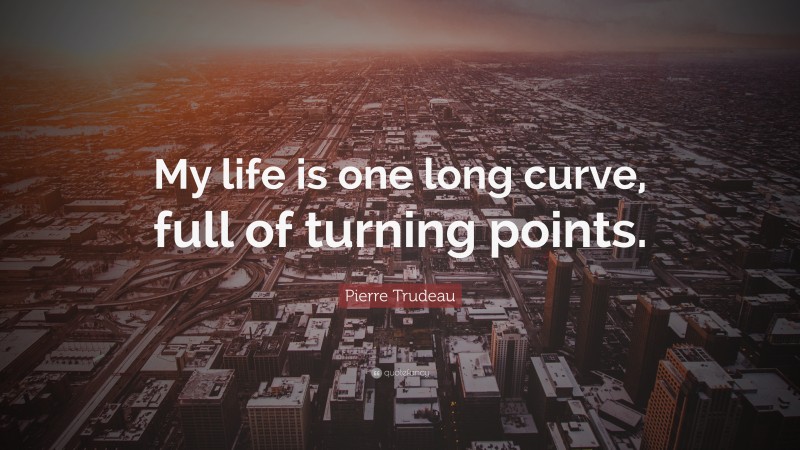 Pierre Trudeau Quote: “My life is one long curve, full of turning points.”