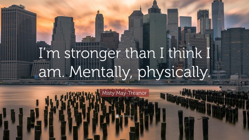 Misty May-Treanor Quote: “I’m stronger than I think I am. Mentally, physically.”